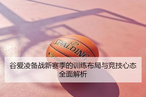 谷爱凌备战新赛季的训练布局与竞技心态全面解析
