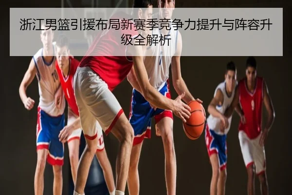 浙江男篮引援布局新赛季竞争力提升与阵容升级全解析