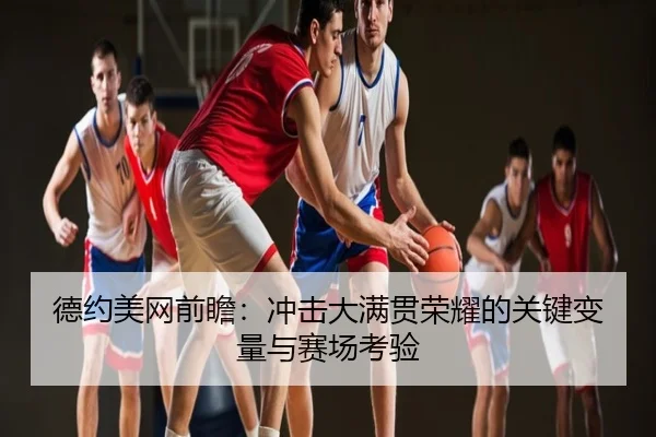 德约美网前瞻：冲击大满贯荣耀的关键变量与赛场考验