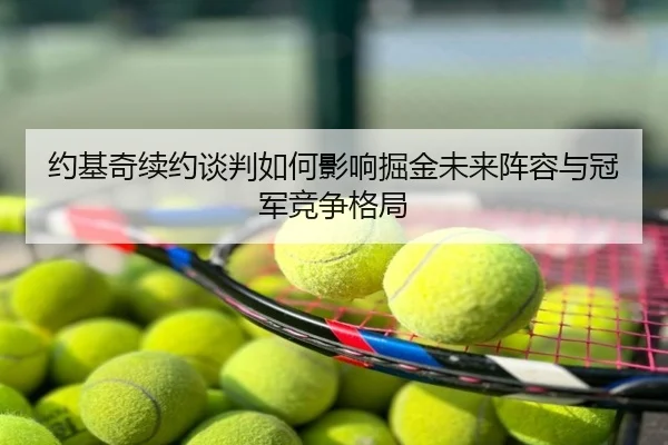 约基奇续约谈判如何影响掘金未来阵容与冠军竞争格局