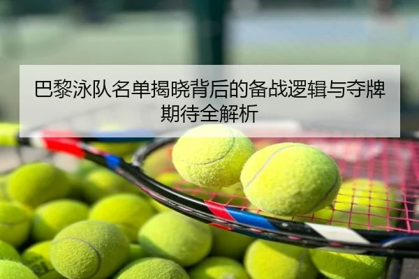 巴黎泳队名单揭晓背后的备战逻辑与夺牌期待全解析