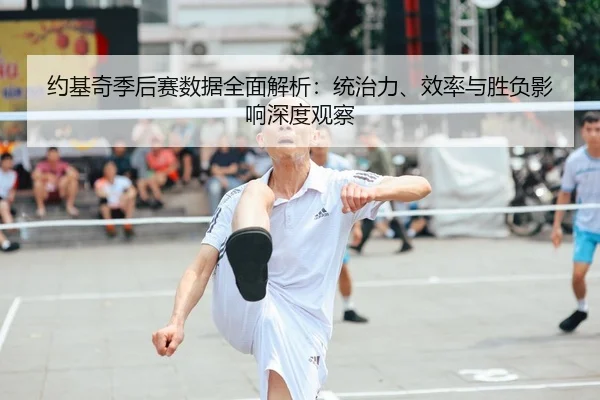 约基奇季后赛数据全面解析：统治力、效率与胜负影响深度观察