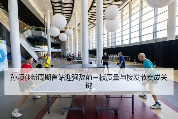孙颖莎新周期首站迎强敌前三板质量与接发节奏成关键