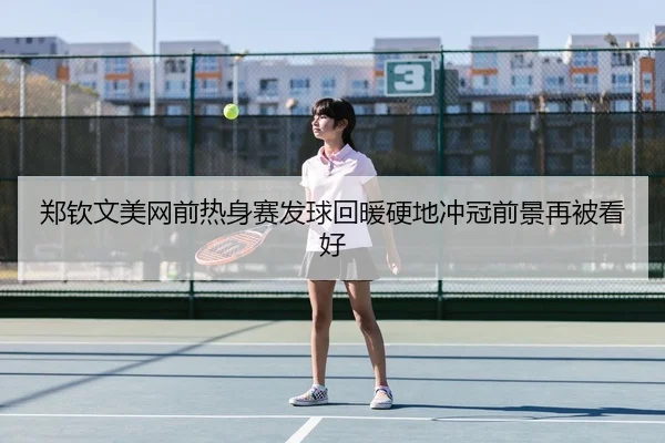 郑钦文美网前热身赛发球回暖硬地冲冠前景再被看好