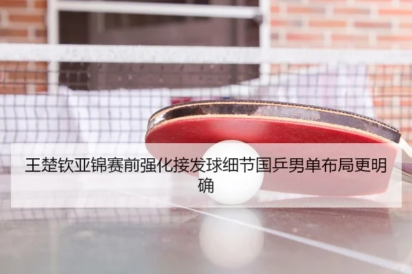 王楚钦亚锦赛前强化接发球细节国乒男单布局更明确