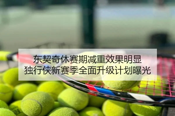 东契奇休赛期减重效果明显 独行侠新赛季全面升级计划曝光
