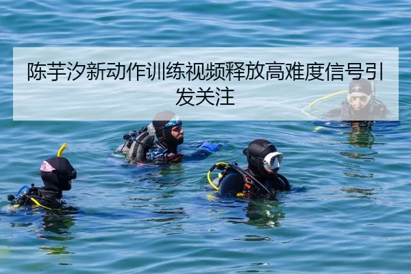 陈芋汐新动作训练视频释放高难度信号引发关注