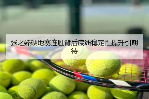 张之臻硬地赛连胜背后底线稳定性提升引期待