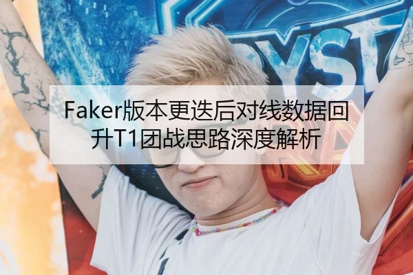 Faker版本更迭后对线数据回升T1团战思路深度解析