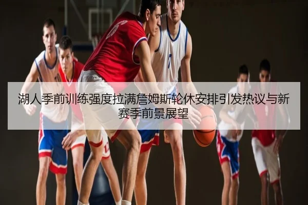 湖人季前训练强度拉满詹姆斯轮休安排引发热议与新赛季前景展望