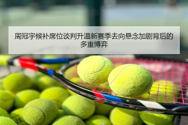 周冠宇候补席位谈判升温新赛季去向悬念加剧背后的多重博弈