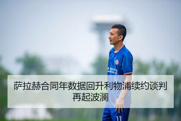 萨拉赫合同年数据回升利物浦续约谈判再起波澜
