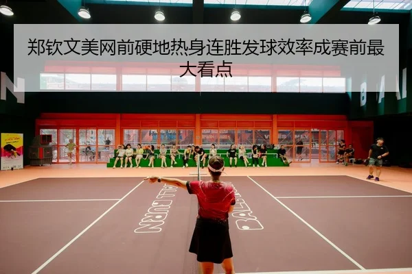 郑钦文美网前硬地热身连胜发球效率成赛前最大看点