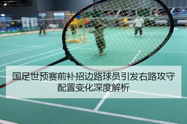 国足世预赛前补招边路球员引发右路攻守配置变化深度解析