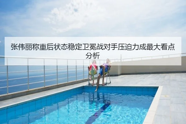 张伟丽称重后状态稳定卫冕战对手压迫力成最大看点分析