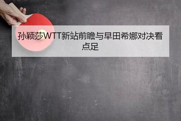 孙颖莎WTT新站前瞻与早田希娜对决看点足