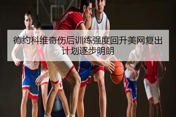 德约科维奇伤后训练强度回升美网复出计划逐步明朗